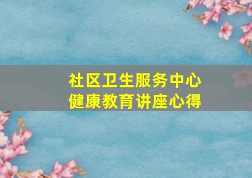 社区卫生服务中心健康教育讲座心得