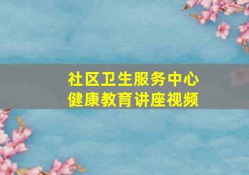 社区卫生服务中心健康教育讲座视频