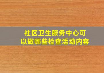 社区卫生服务中心可以做哪些检查活动内容