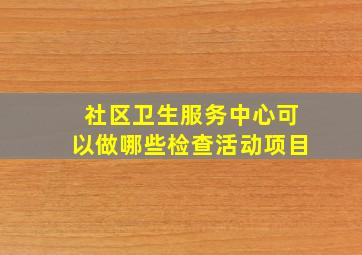 社区卫生服务中心可以做哪些检查活动项目