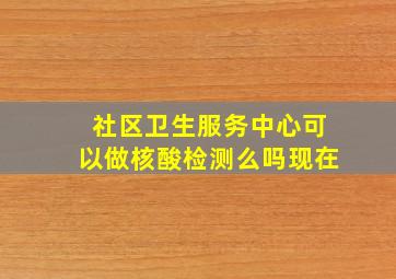 社区卫生服务中心可以做核酸检测么吗现在