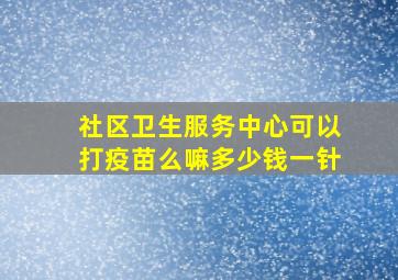 社区卫生服务中心可以打疫苗么嘛多少钱一针