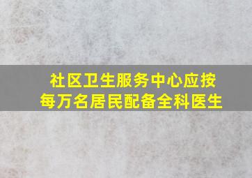 社区卫生服务中心应按每万名居民配备全科医生