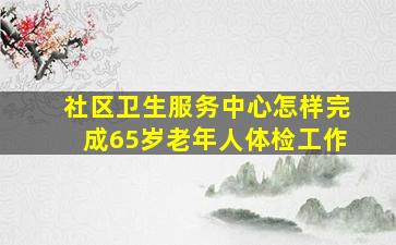 社区卫生服务中心怎样完成65岁老年人体检工作