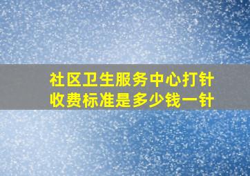 社区卫生服务中心打针收费标准是多少钱一针