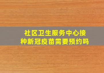 社区卫生服务中心接种新冠疫苗需要预约吗