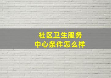 社区卫生服务中心条件怎么样