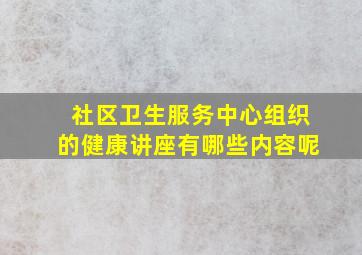 社区卫生服务中心组织的健康讲座有哪些内容呢