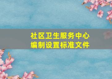 社区卫生服务中心编制设置标准文件