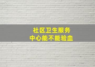 社区卫生服务中心能不能验血