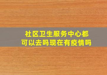 社区卫生服务中心都可以去吗现在有疫情吗