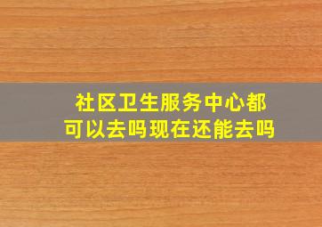 社区卫生服务中心都可以去吗现在还能去吗