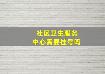 社区卫生服务中心需要挂号吗