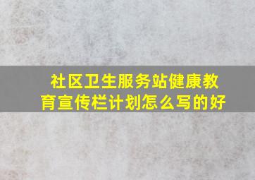 社区卫生服务站健康教育宣传栏计划怎么写的好