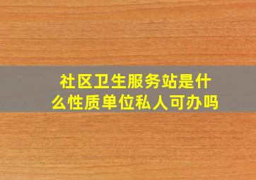 社区卫生服务站是什么性质单位私人可办吗