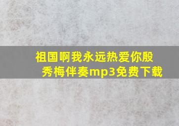 祖国啊我永远热爱你殷秀梅伴奏mp3免费下载