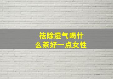 祛除湿气喝什么茶好一点女性