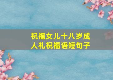 祝福女儿十八岁成人礼祝福语短句子