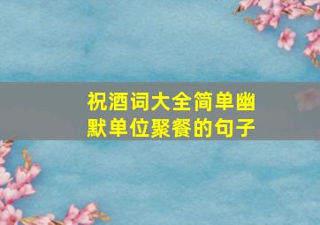 祝酒词大全简单幽默单位聚餐的句子