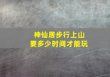 神仙居步行上山要多少时间才能玩