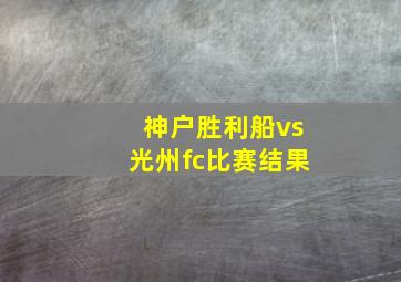 神户胜利船vs光州fc比赛结果