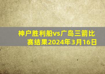 神户胜利船vs广岛三箭比赛结果2024年3月16日