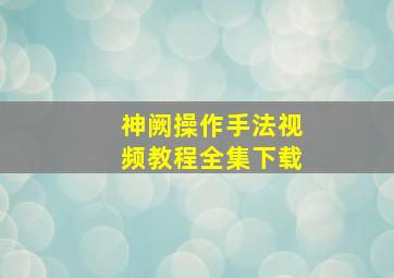 神阙操作手法视频教程全集下载