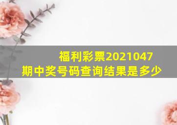 福利彩票2021047期中奖号码查询结果是多少