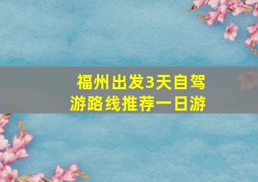 福州出发3天自驾游路线推荐一日游