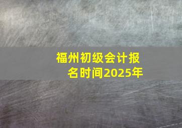 福州初级会计报名时间2025年