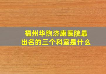 福州华煦济康医院最出名的三个科室是什么