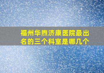 福州华煦济康医院最出名的三个科室是哪几个