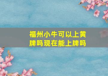 福州小牛可以上黄牌吗现在能上牌吗