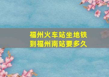 福州火车站坐地铁到福州南站要多久