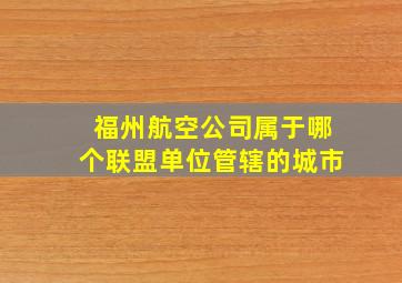 福州航空公司属于哪个联盟单位管辖的城市