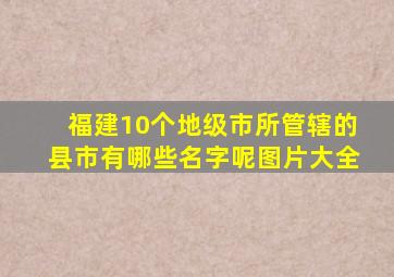 福建10个地级市所管辖的县市有哪些名字呢图片大全