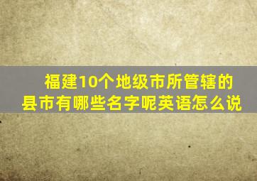 福建10个地级市所管辖的县市有哪些名字呢英语怎么说