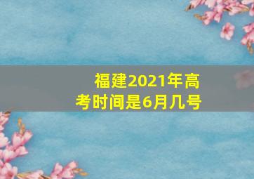 福建2021年高考时间是6月几号