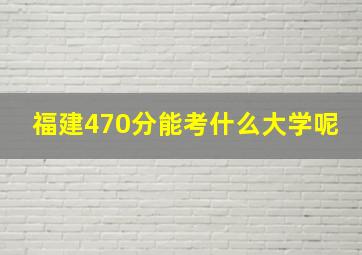 福建470分能考什么大学呢