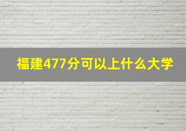 福建477分可以上什么大学