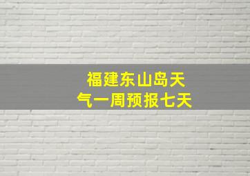 福建东山岛天气一周预报七天