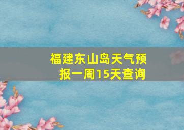 福建东山岛天气预报一周15天查询