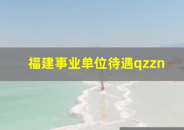 福建事业单位待遇qzzn