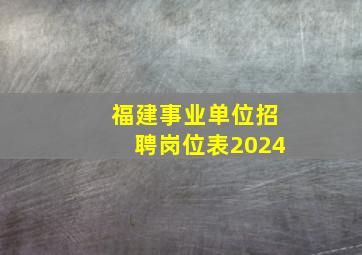 福建事业单位招聘岗位表2024