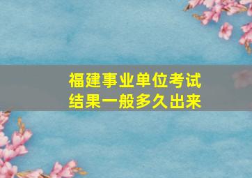 福建事业单位考试结果一般多久出来