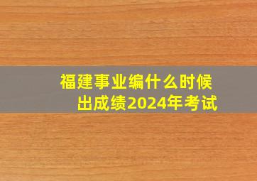 福建事业编什么时候出成绩2024年考试