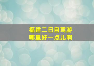 福建二日自驾游哪里好一点儿啊