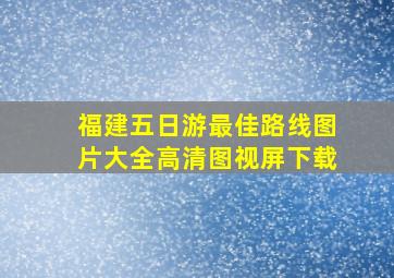 福建五日游最佳路线图片大全高清图视屏下载