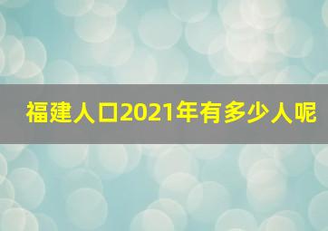 福建人口2021年有多少人呢