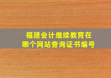 福建会计继续教育在哪个网站查询证书编号